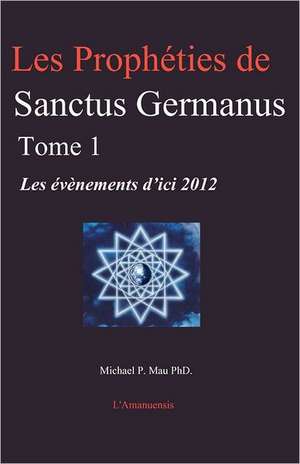 Les Propheties de Sanctus Germanus Tome 1: Les Evenements D'Ici 2012 de Michael P. Mau Phd