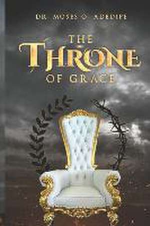 The Throne of Grace: Understanding the Blessedness of the Throne of Grace de Moses O. Adedipe