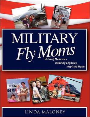 Military Fly Moms: Sharing Memories, Building Legacies, Inspiring Hope de Linda Maloney