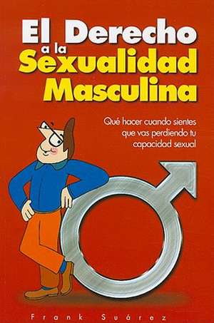 El Derecho a la Sexualidad Masculina: Que Hacer Cuando Sientes Que Vas Perdiendo Tu Capacidad Sexual de Frank Suarez