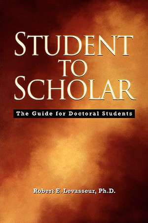 Student to Scholar: The Guide for Doctoral Students de Robert E. Levasseur