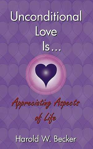 Unconditional Love Is... Appreciating Aspects of Life de Harold W. Becker