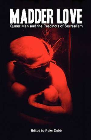 Madder Love: Queer Men and the Precincts of Surrealism de Peter Dub