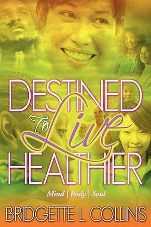 Destined to Live Healthier: Mind, Body and Soul de Bridgette Lachelle Collins