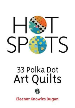 Hot Spots: 33 Polka Dot Art Quilts de Eleanor Knowles Dugan