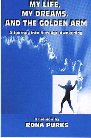 My Life, My Dreams, and the Golden Arm: A Journey Into New Age Awakening de Rona Purks