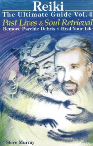 Reiki -- The Ultimate Guide: Volume 4: Past Lives & Soul Retrieval -- Remove Psychic Debris & Heal Your life de Reiki Master Steve Murray