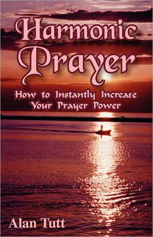 Harmonic Prayer: How to Instantly Increase Your Prayer Power de Alan Tutt