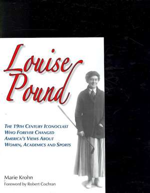 Louise Pound: The 19th Century Iconoclast Who Forever Changed America's Views about Women, Academics and Sports de Marie Krohn