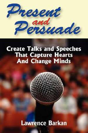 Present and Persuade: Create Talks and Speeches That Capture Hearts and Change Minds. de Lawrence Barkan