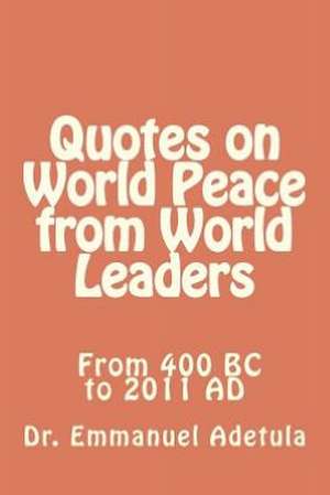 Quotes on World Peace from World Leaders: 400 BC to 2011 Ad de Emmanuel Adetula