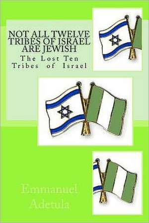 Not All Twelve Tribes of Israel Are Jewish: The Lost Ten Tribes of Israel de Emmanuel Adetula