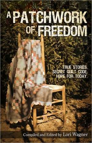 A Patchwork of Freedom: True Stories. Secret Quilt Code. Hope for Today. de Lori Wagner