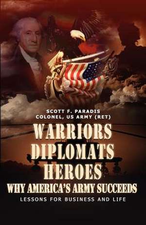 Warriors, Diplomats, Heroes, Why America's Army Succeeds - Lessons for Business and Life