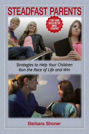 Steadfast Parents: Strategies to Help Your Children Run the Race of Life and Win de Barbara Shoner