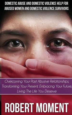 Domestic Abuse and Domestic Violence Help for Abused Women and Domestic Survivors: Overcoming Your Past Abusive Relationships, Transforming Your Prese de Robert Moment