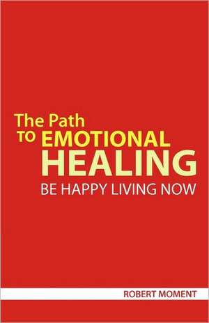 The Path to Emotional Healing: Be Happy Living Now de Robert Moment