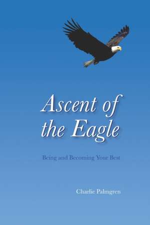 Ascent of the Eagle: Being and Becoming Your Best de Charlie Palmgren