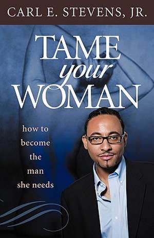 Tame Your Woman: Be the Man She Needs You to Be de Stevens Jr, Carl E.