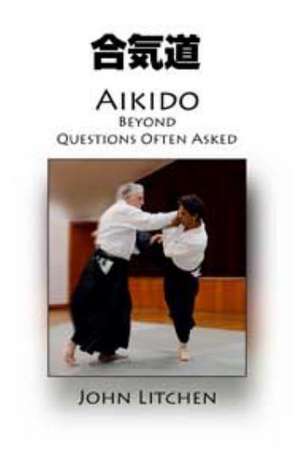 Aikido Beyond Questions Often Asked de John Litchen