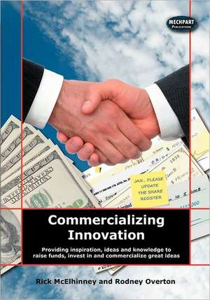 Commercializing Innovation: Providing Inspiration, Ideas and Knowledge to Raise Funds, Invest in and Commercialize Great Ideas de Rick McElhinney