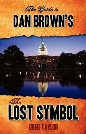 The Guide to Dan Brown's the Lost Symbol: Freemasonry, Noetic Science, and the Hidden History of America de Greg Taylor