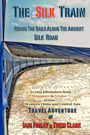 The Silk Train: Riding the Rails Along the Ancient Silk Road de Iain Finlay