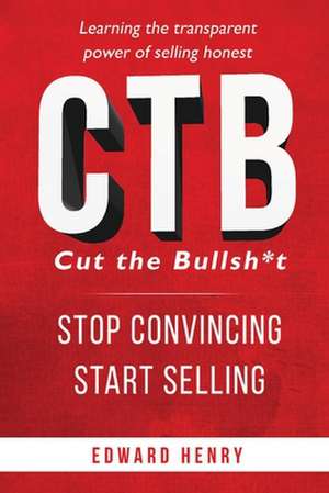 CTB Cut The Bullsh*t Stop CONvincing, Start SELLING: Learning The Transparent Power of Selling Honest de Edward Henry