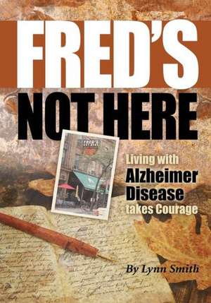 Fred's Not Here - Living with Alzheimer Disease Takes Courage de Lynn Smith