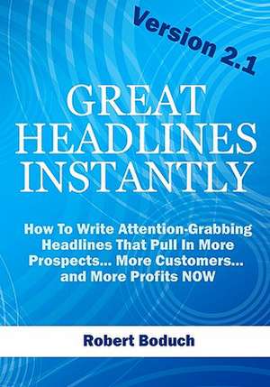 Great Headlines Instantly 2.1: How to Write Attention-Grabbing Headlines That Pull in More Prospects... More Customers... and More Profits - Now de Robert Boduch