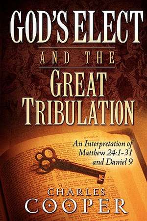 God's Elect and the Great Tribulation: 1-31 and Daniel 9 de Charles Cooper