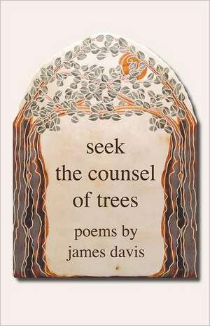 Seek the Counsel of Trees: Poems by James Davis de James Davis