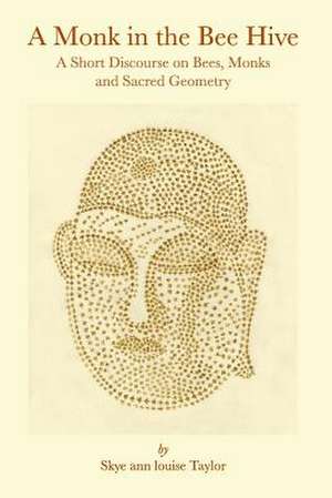 A Monk in the Bee Hive: A Short Discourse on Bees, Monks and Sacred Geometry de Skye Ann Louise Taylor