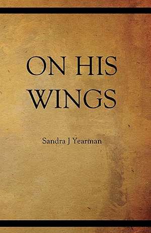 On His Wings: Songs of Praise de Sandra J. Yearman