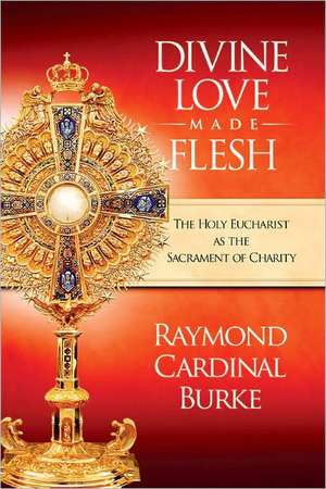 Divine Love Made Flesh: The Holy Eucharist as the Sacrament of Charity de Raymond Cardinal Burke