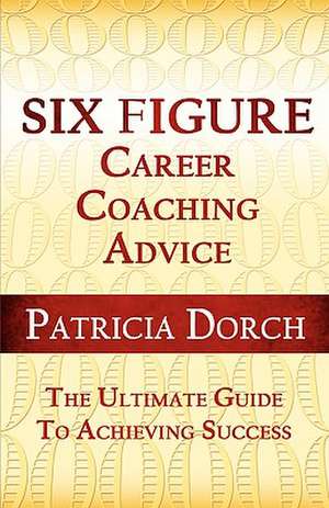 Six Figure Career Coaching Advice: The Ultimate Guide to Achieving Success de Patricia Dorch