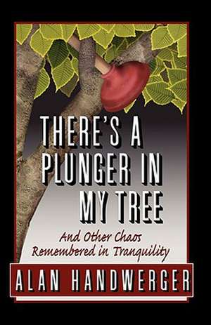 There's a Plunger in My Tree and Other Chaos Remembered in Tranquility de Alan Handwerger