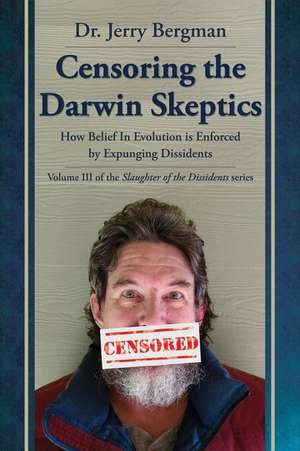  Censoring the Darwin Skeptics: How Belief in Evolution Is Enforced by Eliminating Dissidents: ( Slaughter of the Dissidents #3 ) de Jerry Bergman