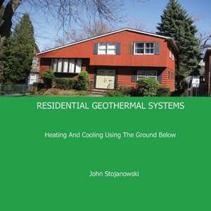 Residential Geothermal Systems: Heating and Cooling Using the Ground Below de John Stojanowski