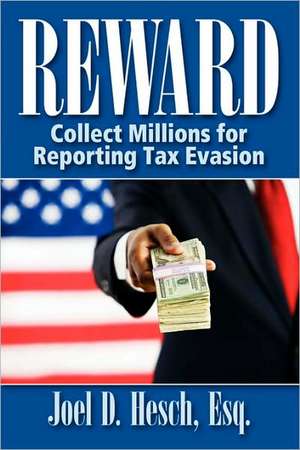 Reward: Collecting Millions for Reporting Tax Evasion, Your Complete Guide to the IRS Whistleblower Reward Program de Joel D. Hesch