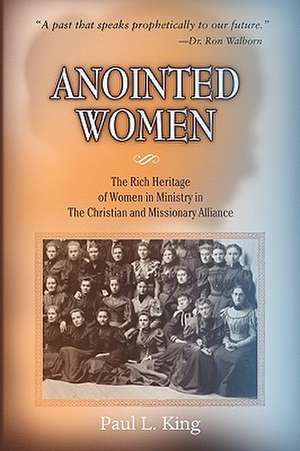 Anointed Women: The Rich Heritage of Women in Ministry in the Christian & Missionary Alliance de Paul L. King