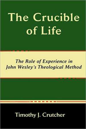 The Crucible of Life, the Role of Experience in John Wesley's Theological Method de Timothy J. Crutcher