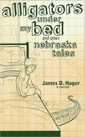 Alligators Under My Bed and Other Nebraska Tales de James D. Hager