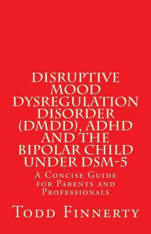 Disruptive Mood Dysregulation Disorder (DMDD), ADHD and the Bipolar Child Under Dsm-5 de Todd Finnerty