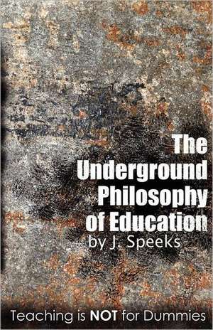 The Underground Philosophy of Education: Teaching Is Not for Dummies de J. Speeks