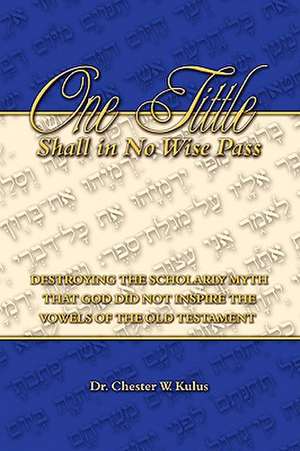 One Tittle Shall in No Wise Pass: Destroying the Scholarly Myth That God Did Not Inspire the Vowels of the Old Testament de Chester W. Kulus