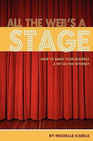 All the Web's a Stage: How to Make Your Business a Hit on the Internet de Michelle Kabele