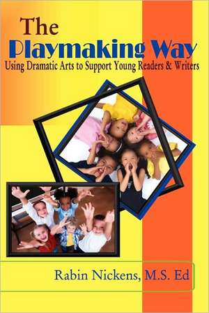 The Playmaking Way: Using Dramatic Arts to Support Young Readers and Writers de Rabin Nickens