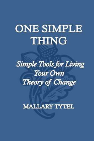 One Simple Thing: Simple Tools for Living Your Own Theory of Change de Mallary Tytel