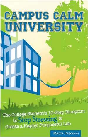 Campus Calm University: The College Student's 10-Step Blueprint to Stop Stressing & Create a Happy, Purposeful Life de Maria Pascucci